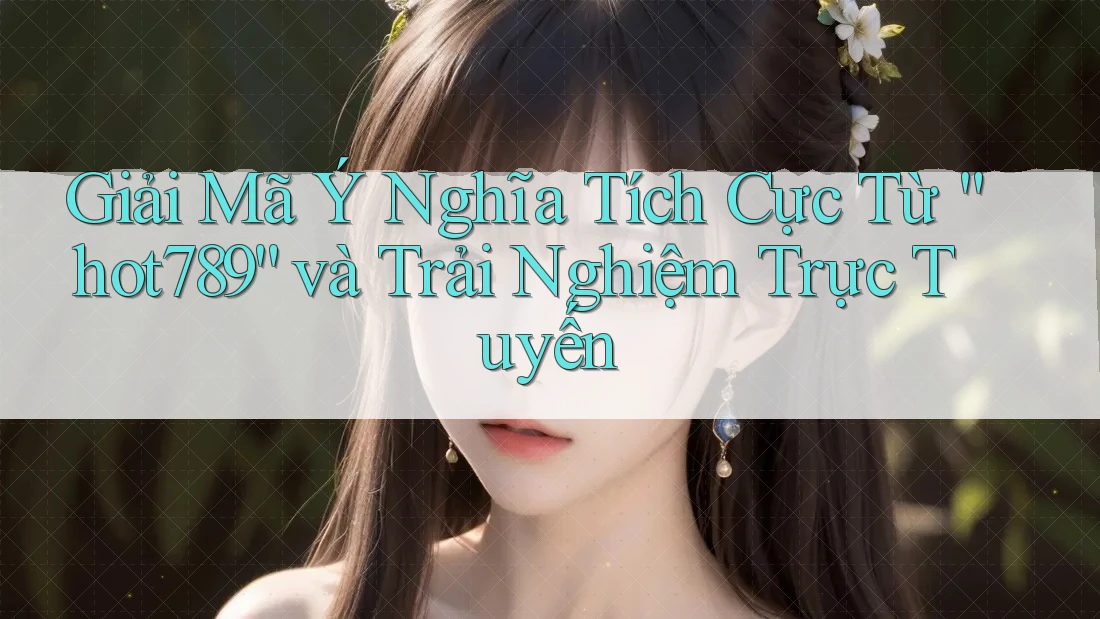 Giải Mã Ý Nghĩa Tích Cực Từ “hot789” và Trải Nghiệm Trực Tuyến