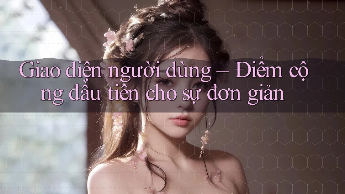 Giao diện người dùng – Điểm cộng đầu tiên cho sự đơn giản