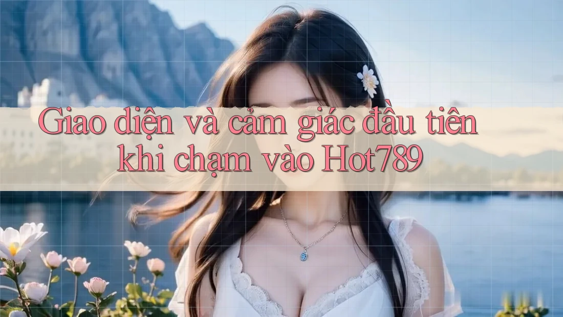 Giao diện và cảm giác đầu tiên khi chạm vào Hot789