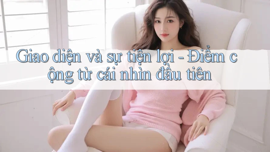 Giao diện và sự tiện lợi - Điểm cộng từ cái nhìn đầu tiên