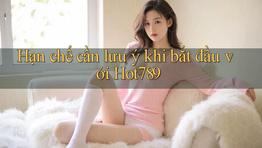 Hạn chế cần lưu ý khi bắt đầu với Hot789