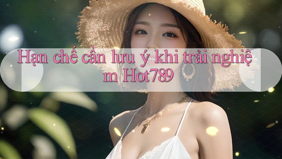 Hạn chế cần lưu ý khi trải nghiệm Hot789