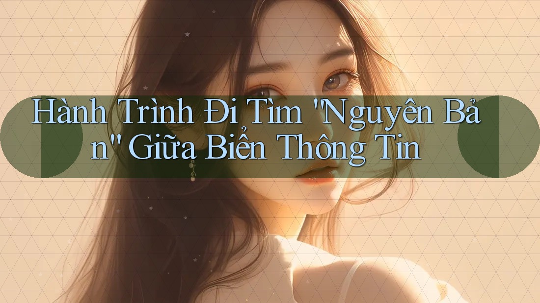 Hành Trình Đi Tìm “Nguyên Bản” Giữa Biển Thông Tin