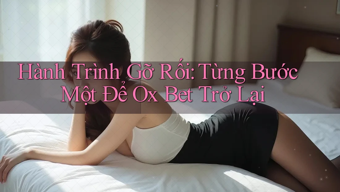 Hành Trình Gỡ Rối: Từng Bước Một Để Ox Bet Trở Lại