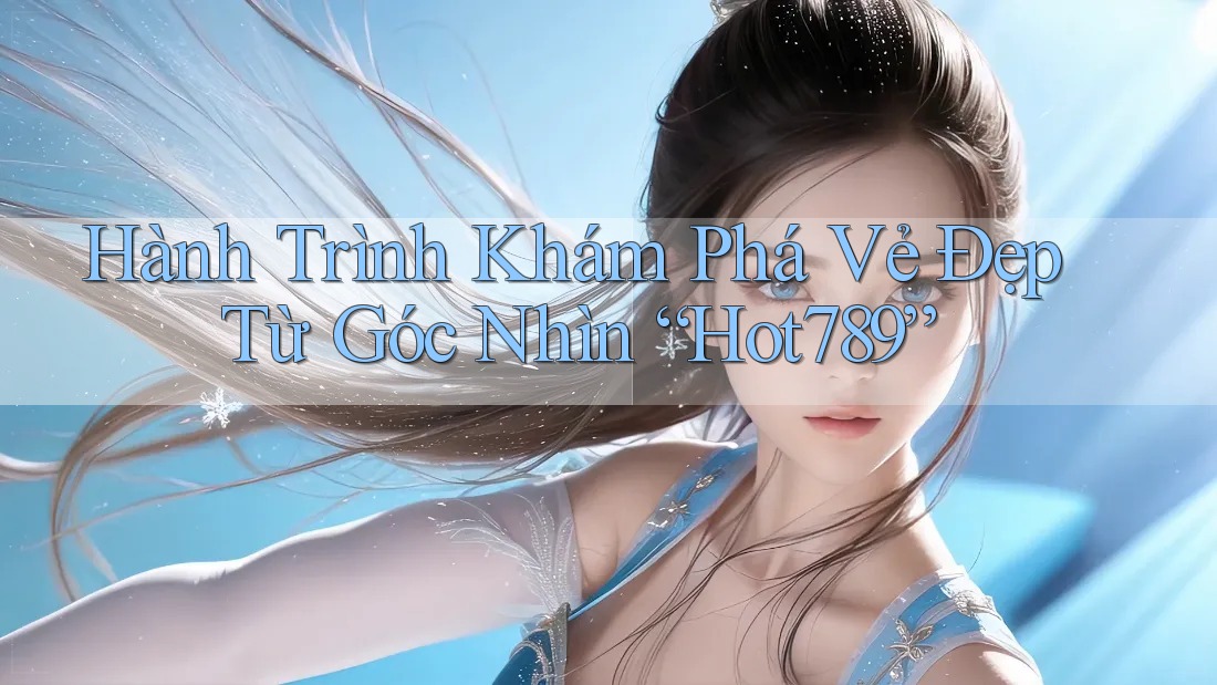 Hành Trình Khám Phá Vẻ Đẹp Từ Góc Nhìn “Hot789”