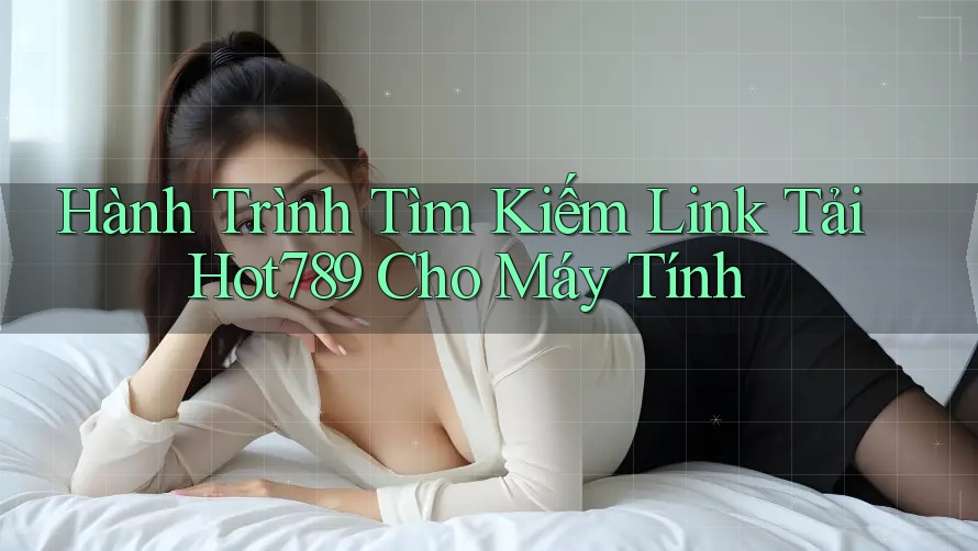 Hành Trình Tìm Kiếm Link Tải Hot789 Cho Máy Tính