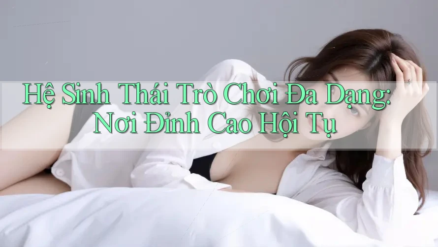 Hệ Sinh Thái Trò Chơi Đa Dạng: Nơi Đỉnh Cao Hội Tụ