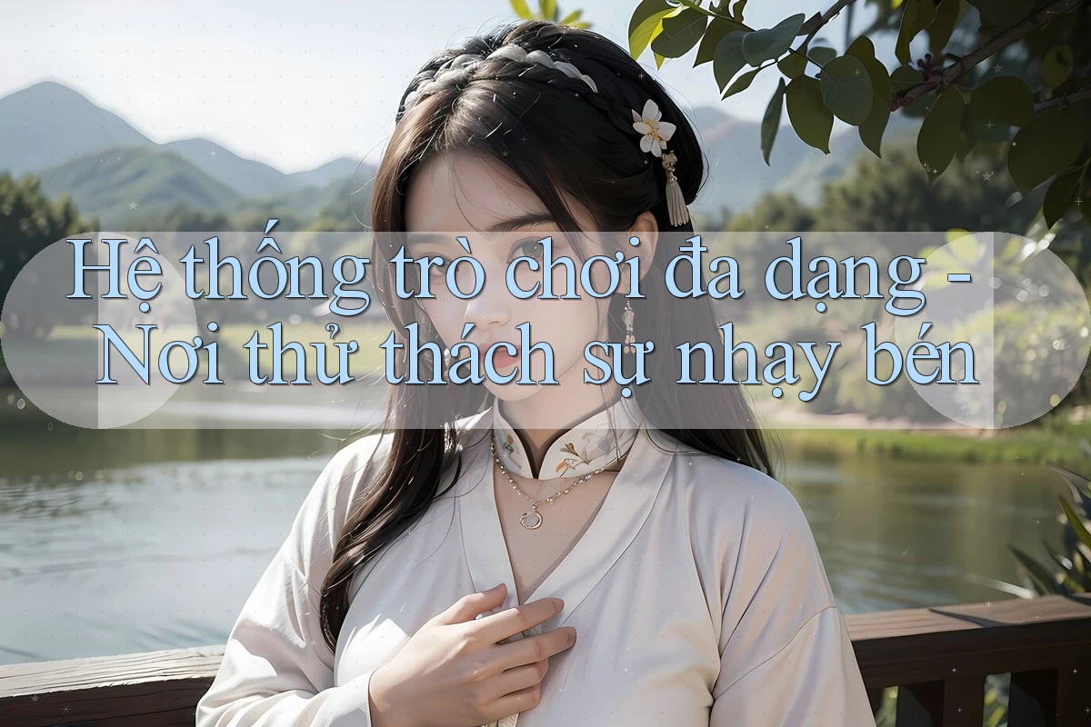 Hệ thống trò chơi đa dạng - Nơi thử thách sự nhạy bén