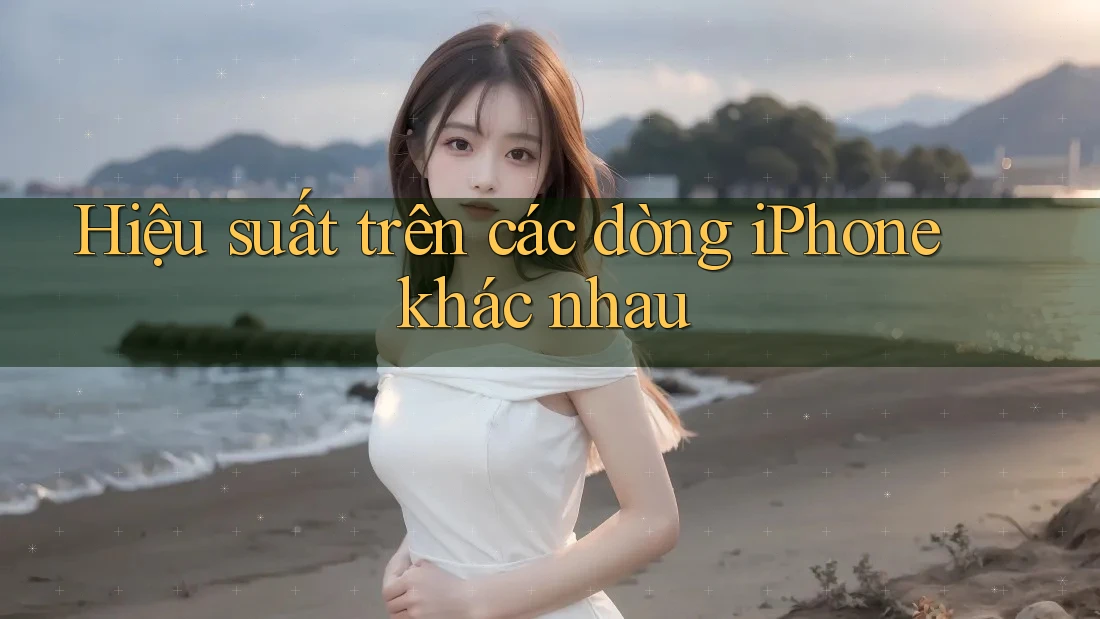 Hiệu suất trên các dòng iPhone khác nhau