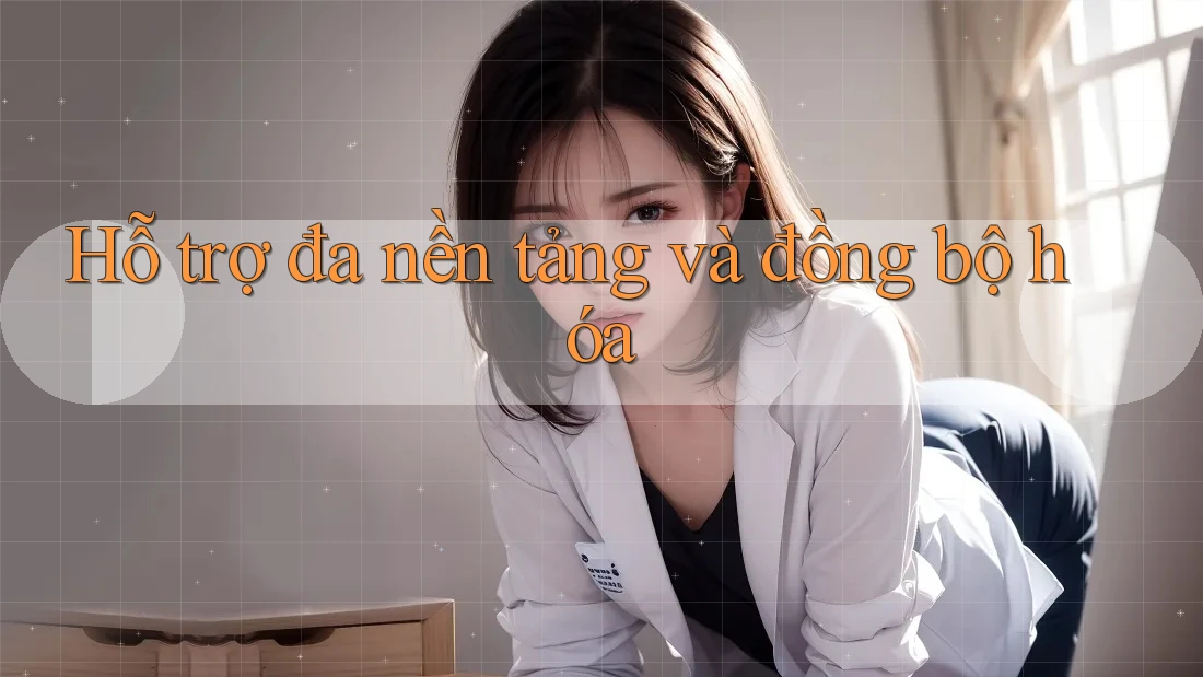 Hỗ trợ đa nền tảng và đồng bộ hóa