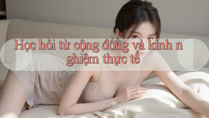Học hỏi từ cộng đồng và kinh nghiệm thực tế