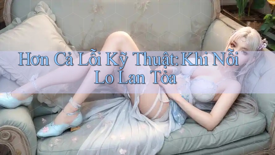 Hơn Cả Lỗi Kỹ Thuật: Khi Nỗi Lo Lan Tỏa