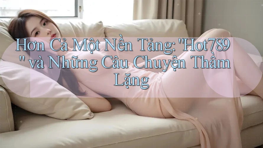 Hơn Cả Một Nền Tảng: “Hot789” và Những Câu Chuyện Thầm Lặng