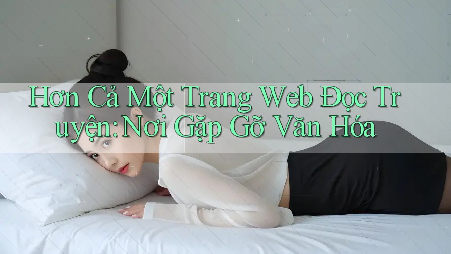 Hơn Cả Một Trang Web Đọc Truyện: Nơi Gặp Gỡ Văn Hóa