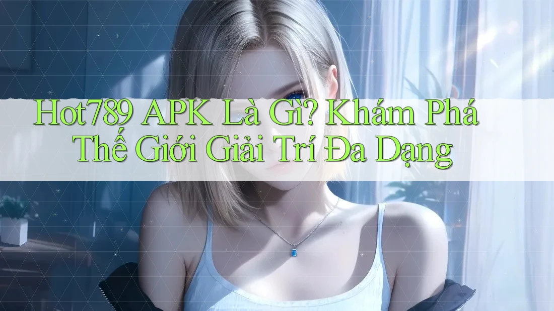 Hot789 APK Là Gì? Khám Phá Thế Giới Giải Trí Đa Dạng