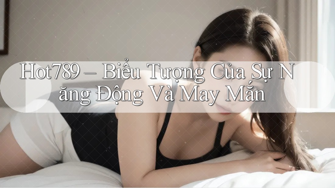 Hot789 – Biểu Tượng Của Sự Năng Động Và May Mắn