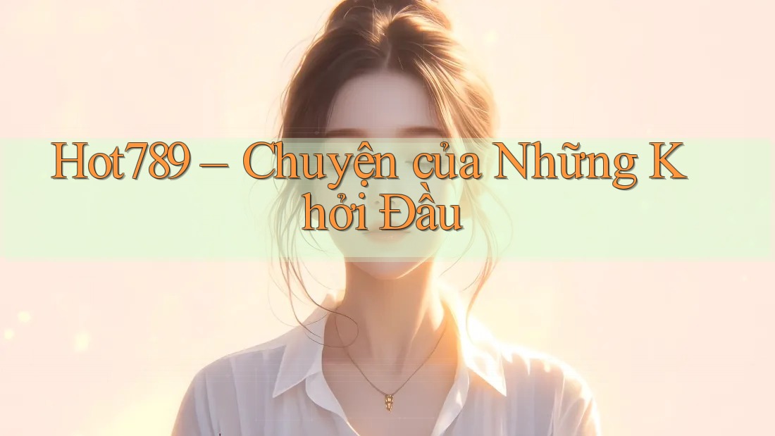 Hot789 – Chuyện của Những Khởi Đầu