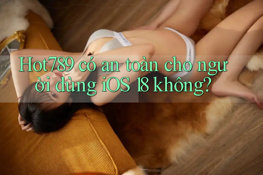 Hot789 có an toàn cho người dùng iOS 18 không?