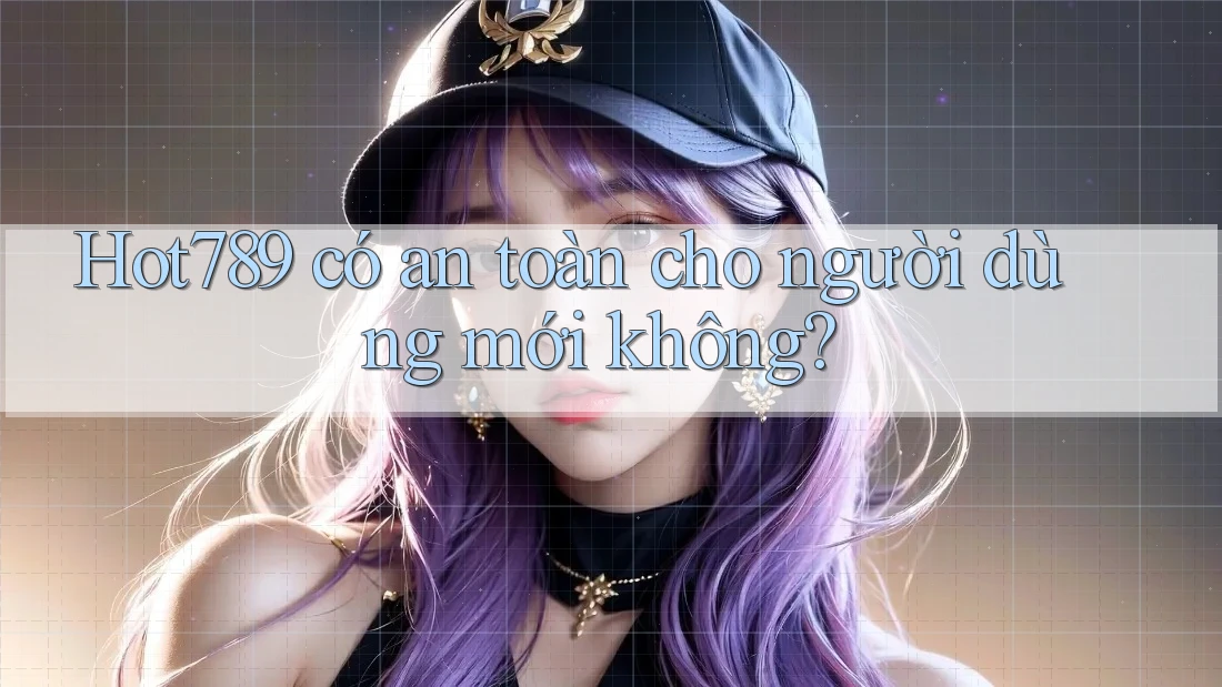 Hot789 có an toàn cho người dùng mới không?