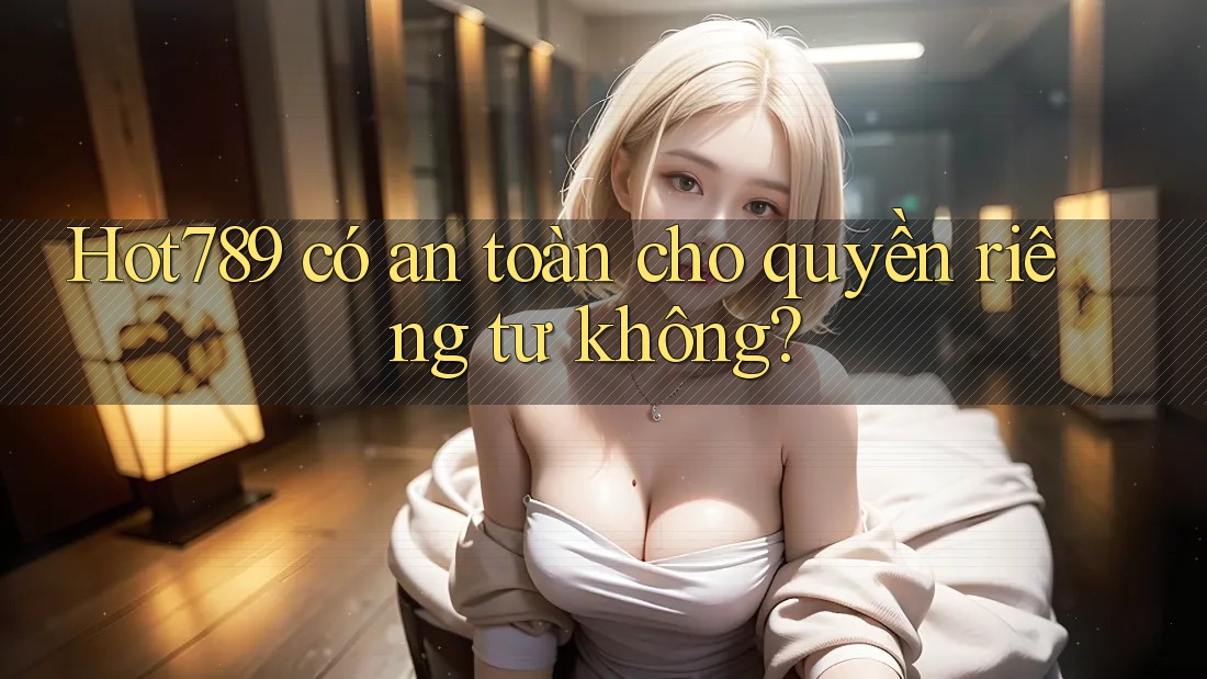 Hot789 có an toàn cho quyền riêng tư không?