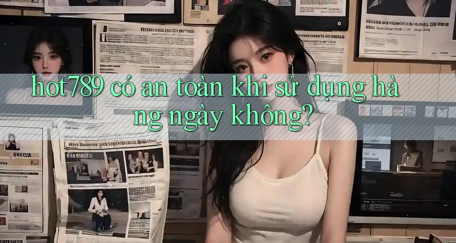 hot789 có an toàn khi sử dụng hàng ngày không?