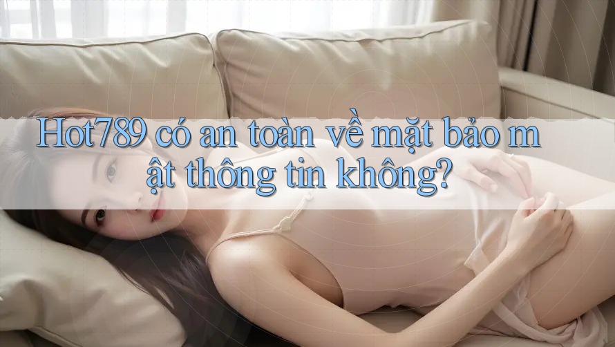 Hot789 có an toàn về mặt bảo mật thông tin không?