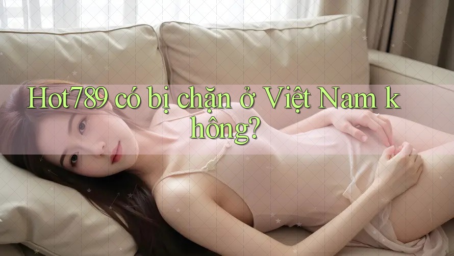 Hot789 có bị chặn ở Việt Nam không?