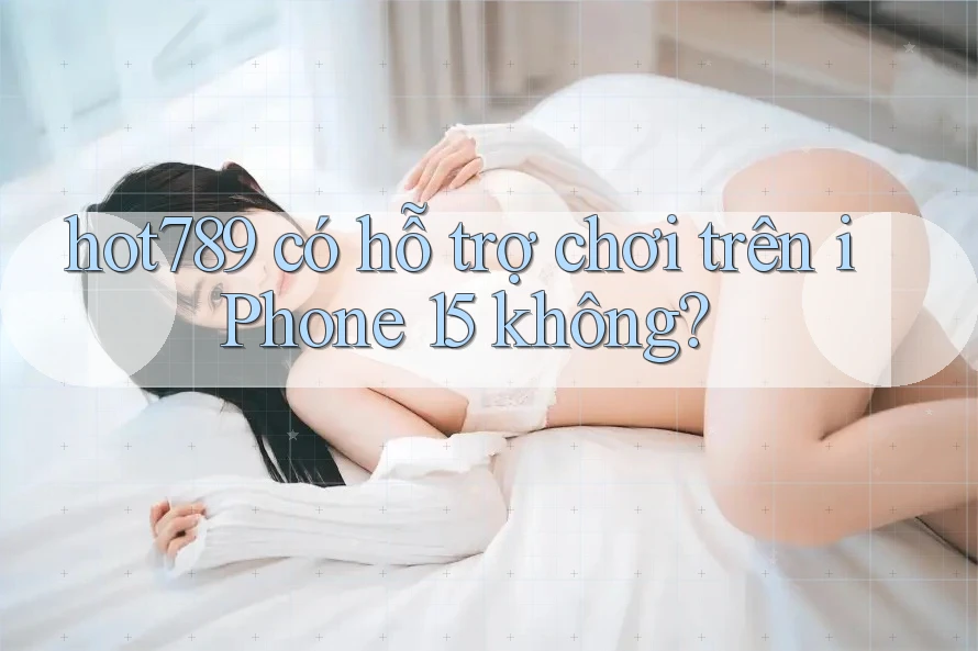 hot789 có hỗ trợ chơi trên iPhone 15 không?