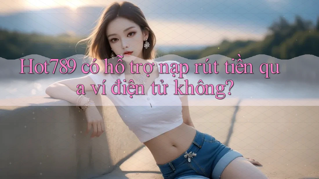 Hot789 có hỗ trợ nạp rút tiền qua ví điện tử không?