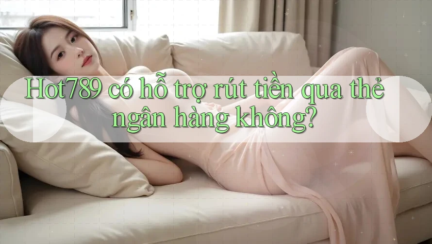 hot789 có hỗ trợ rút tiền qua thẻ ngân hàng không?