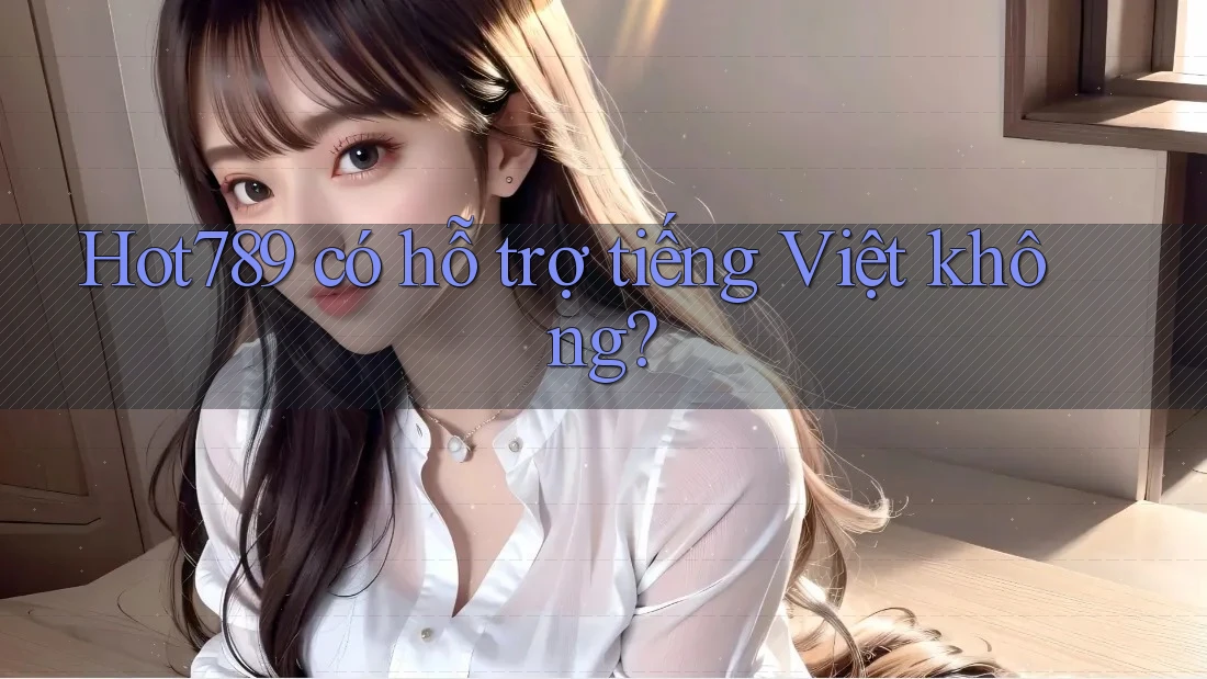 Hot789 có hỗ trợ tiếng Việt không?