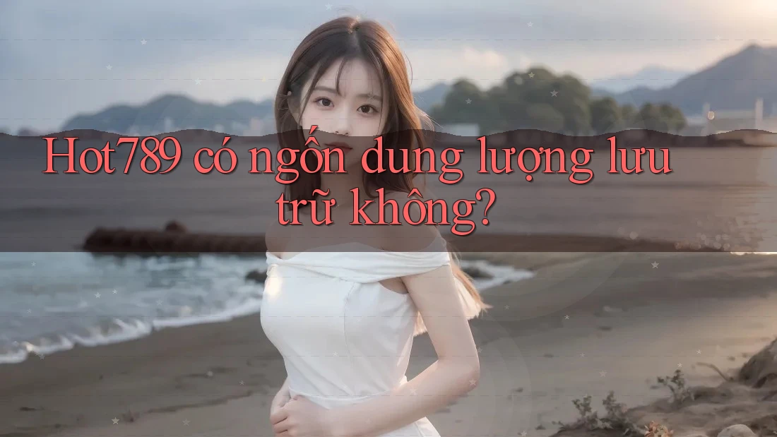 Hot789 có ngốn dung lượng lưu trữ không?