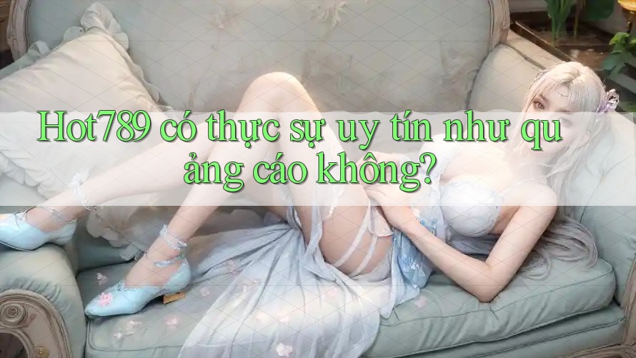 Hot789 có thực sự uy tín như quảng cáo không?