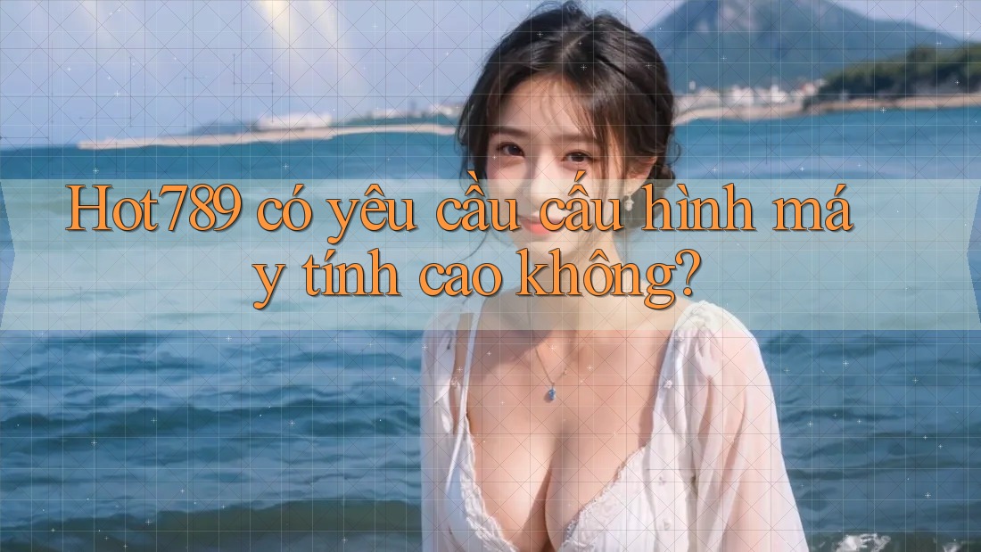 Hot789 có yêu cầu cấu hình máy tính cao không?