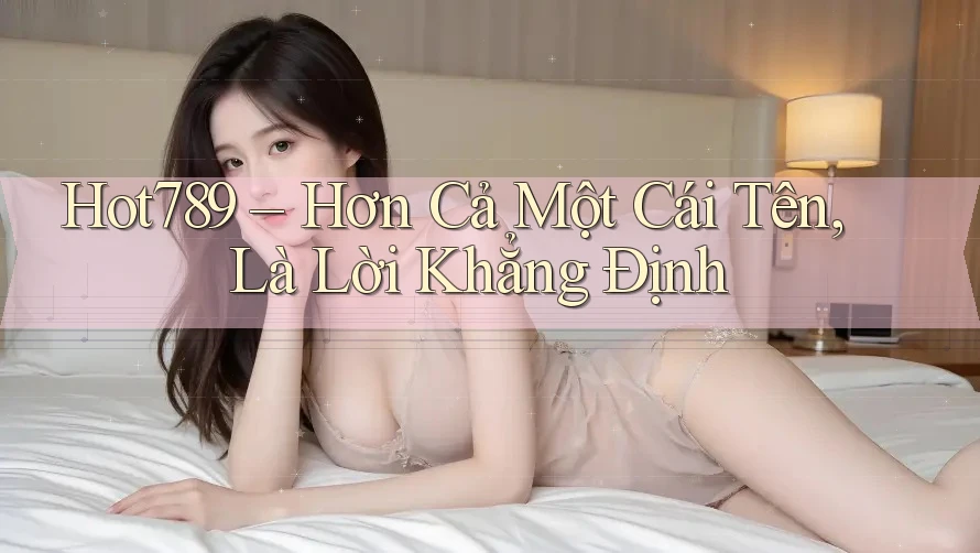 Hot789 – Hơn Cả Một Cái Tên, Là Lời Khẳng Định