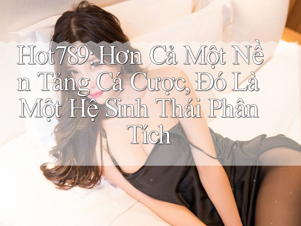 Hot789: Hơn Cả Một Nền Tảng Cá Cược, Đó Là Một Hệ Sinh Thái Phân Tích
