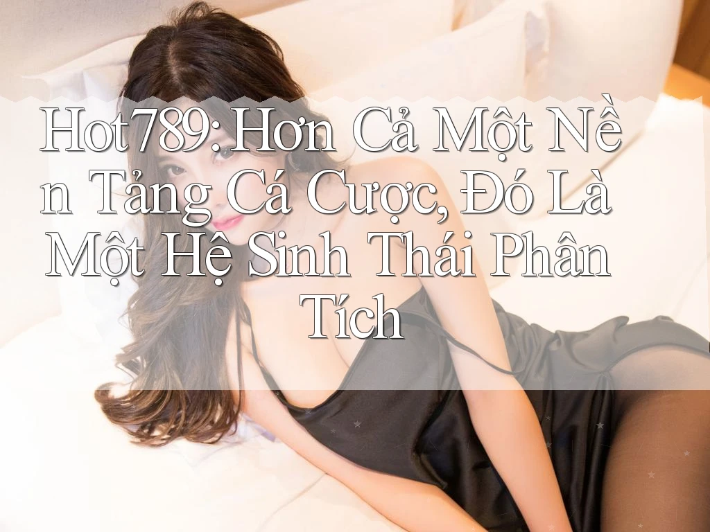 Hot789: Hơn Cả Một Nền Tảng Cá Cược, Đó Là Một Hệ Sinh Thái Phân Tích
