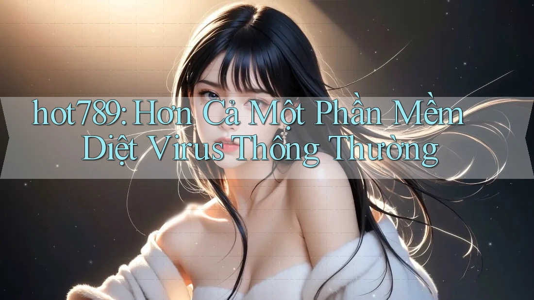 hot789: Hơn Cả Một Phần Mềm Diệt Virus Thông Thường