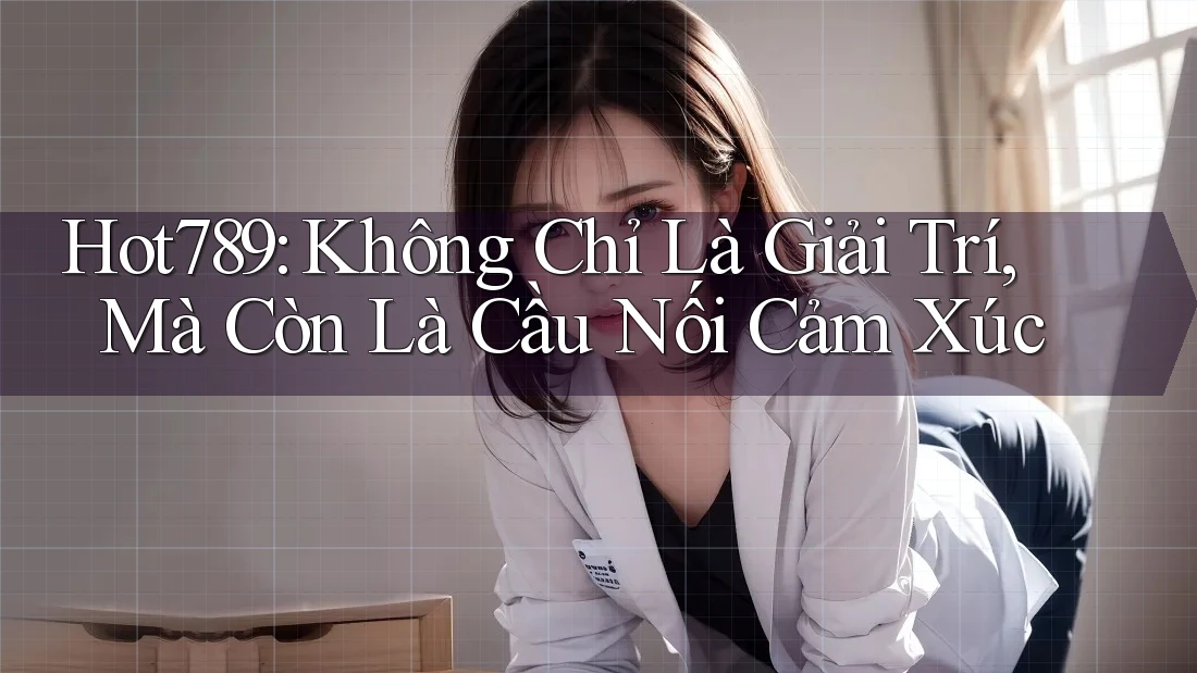 Hot789: Không Chỉ Là Giải Trí, Mà Còn Là Cầu Nối Cảm Xúc