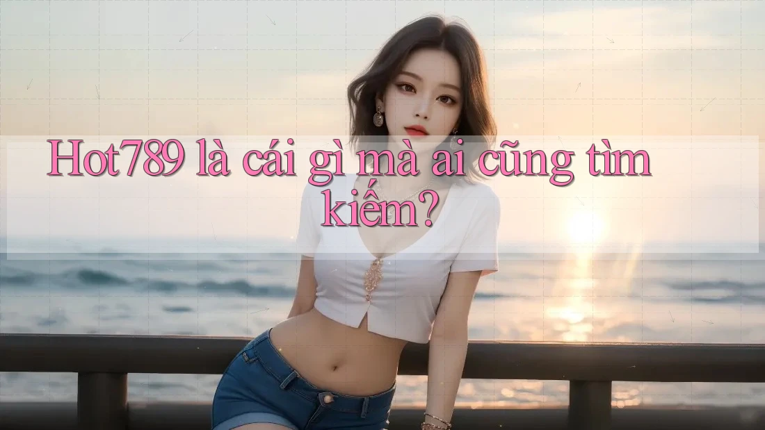 Hot789 là cái gì mà ai cũng tìm kiếm?