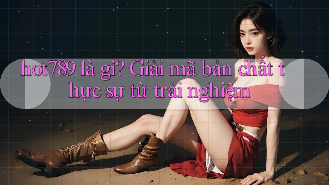 hot789 là gì? Giải mã bản chất thực sự từ trải nghiệm