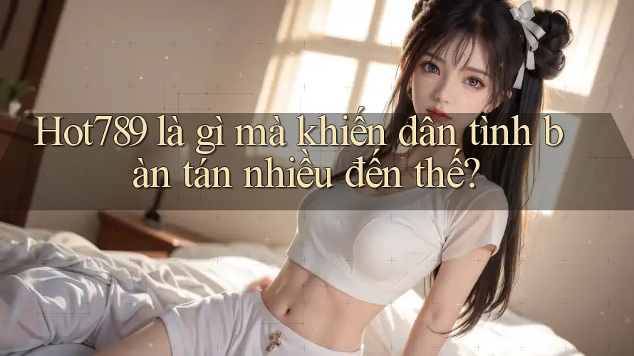 Hot789 là gì mà khiến dân tình bàn tán nhiều đến thế?