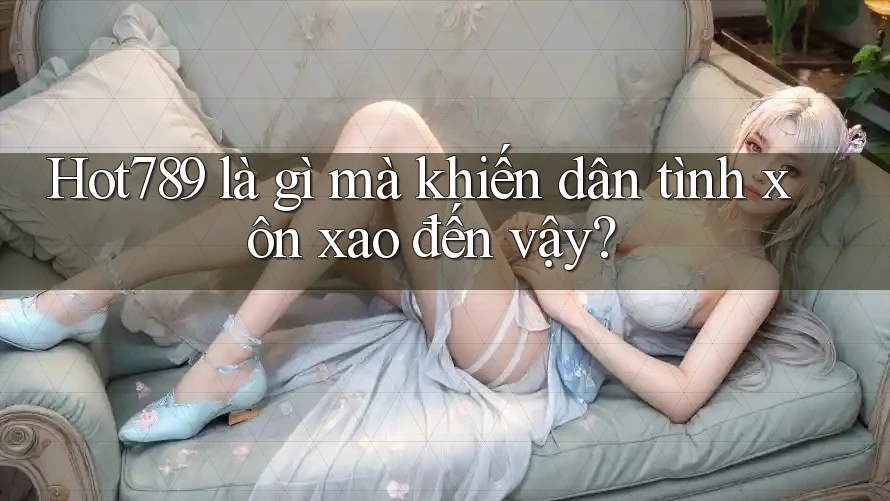 Hot789 là gì mà khiến dân tình xôn xao đến vậy?