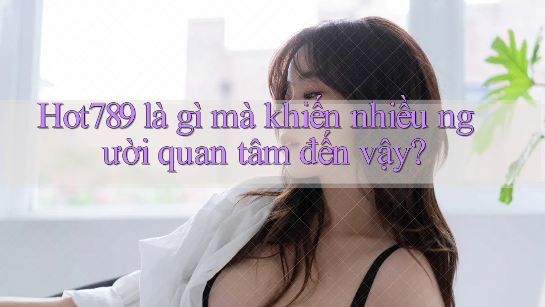 Hot789 là gì mà khiến nhiều người quan tâm đến vậy?