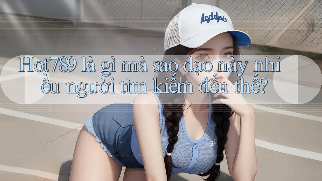 Hot789 là gì mà sao dạo này nhiều người tìm kiếm đến thế?