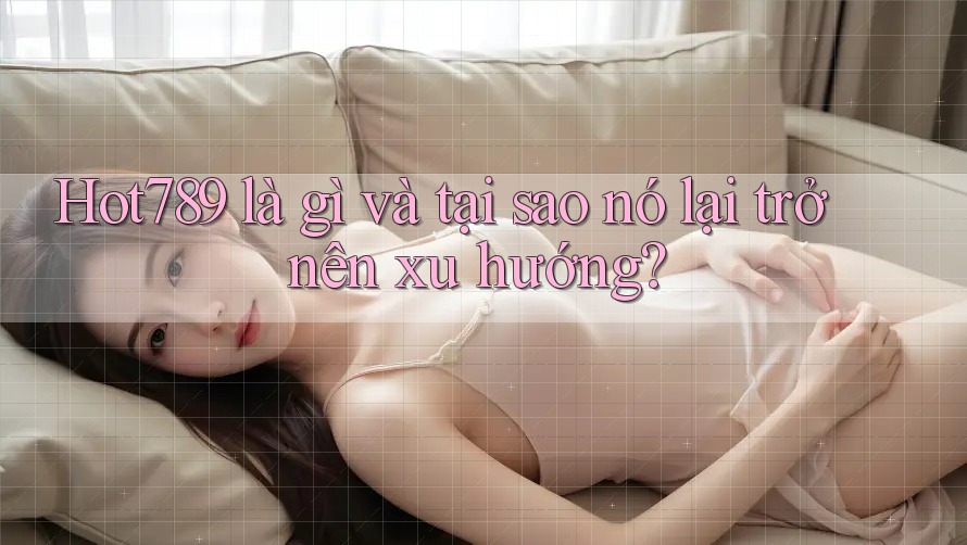 Hot789 là gì và tại sao nó lại trở nên xu hướng?