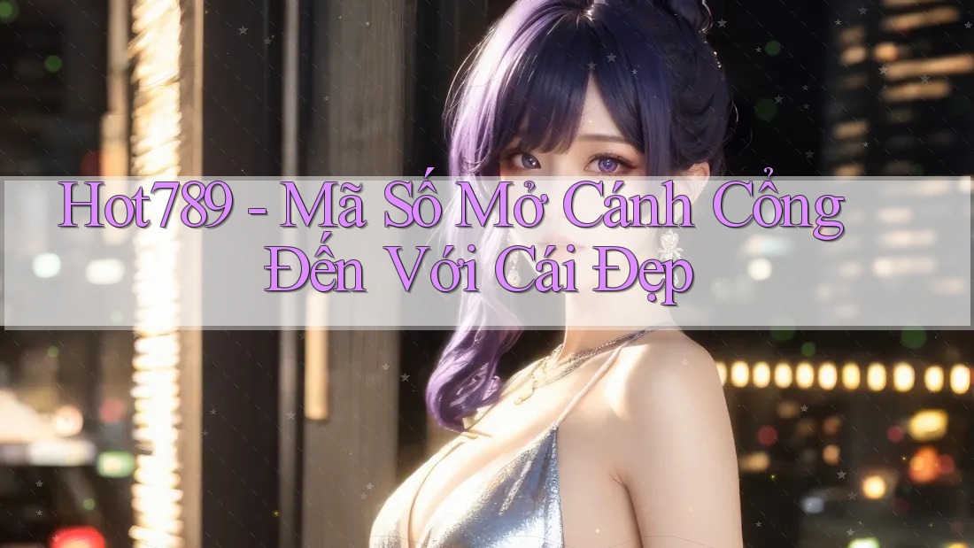 Hot789 - Mã Số Mở Cánh Cổng Đến Với Cái Đẹp