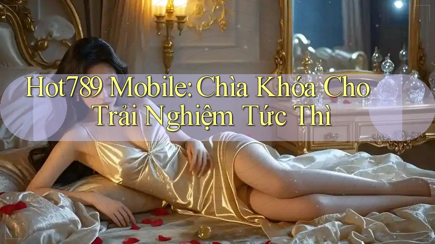 Hot789 Mobile: Chìa Khóa Cho Trải Nghiệm Tức Thì