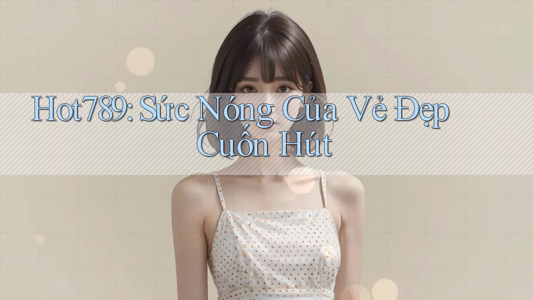 Hot789: Sức Nóng Của Vẻ Đẹp Cuốn Hút