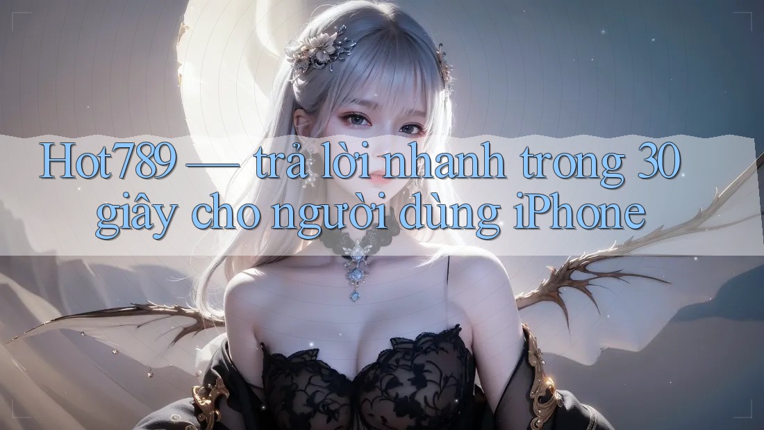 Hot789 — trả lời nhanh trong 30 giây cho người dùng iPhone